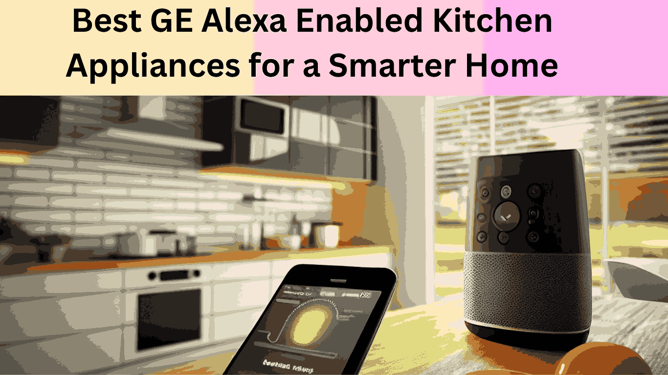 Best GE Alexa Enabled Kitchen Appliances for a Smarter Home